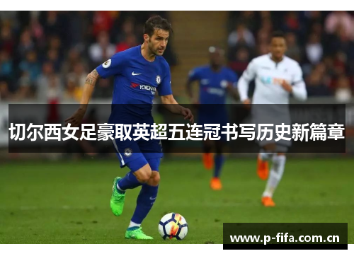 切尔西女足豪取英超五连冠书写历史新篇章 切尔西女足豪取英超五连冠书写历史新篇章